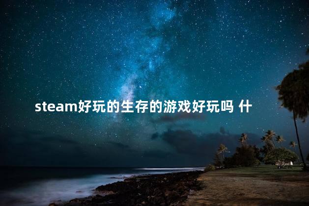 steam好玩的生存的游戏好玩吗 什么生存游戏比较好玩